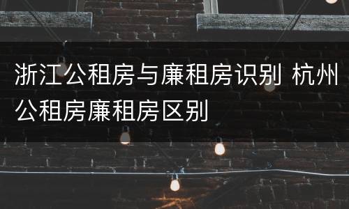 浙江公租房与廉租房识别 杭州公租房廉租房区别