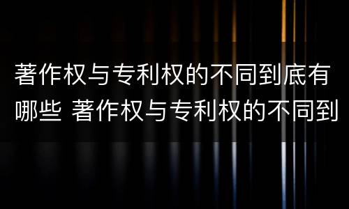 著作权与专利权的不同到底有哪些 著作权与专利权的不同到底有哪些表现