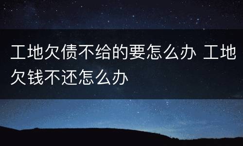 工地欠债不给的要怎么办 工地欠钱不还怎么办