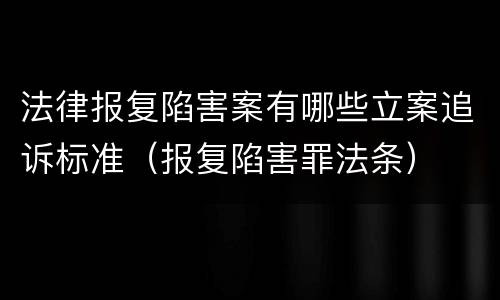 法律报复陷害案有哪些立案追诉标准（报复陷害罪法条）
