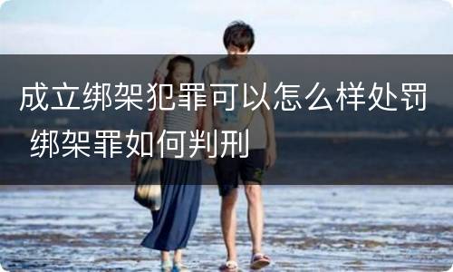 成立绑架犯罪可以怎么样处罚 绑架罪如何判刑