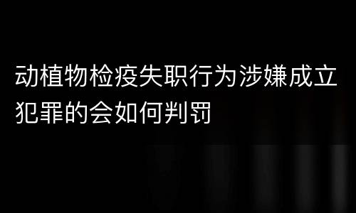 动植物检疫失职行为涉嫌成立犯罪的会如何判罚