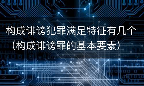 构成诽谤犯罪满足特征有几个（构成诽谤罪的基本要素）