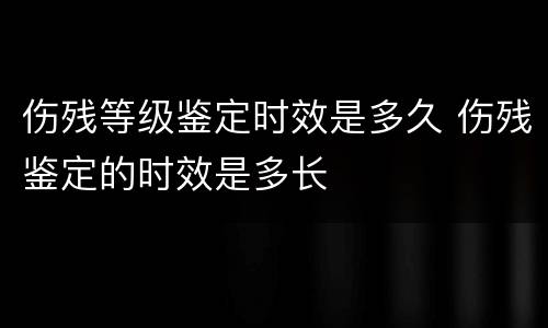 伤残等级鉴定时效是多久 伤残鉴定的时效是多长