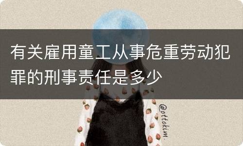 有关雇用童工从事危重劳动犯罪的刑事责任是多少