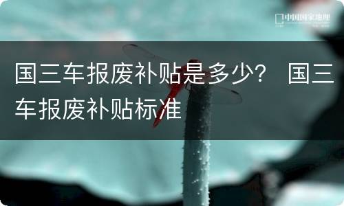 国三车报废补贴是多少？ 国三车报废补贴标准