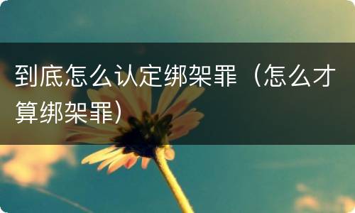 到底怎么认定绑架罪（怎么才算绑架罪）