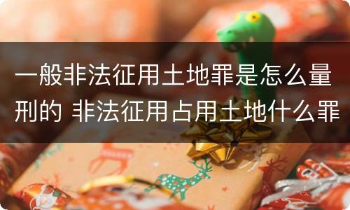一般非法征用土地罪是怎么量刑的 非法征用占用土地什么罪