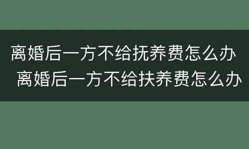 离婚后一方不给抚养费怎么办 离婚后一方不给扶养费怎么办