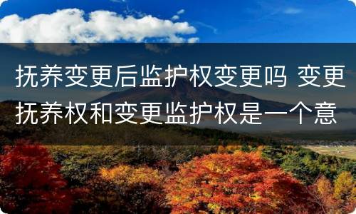 抚养变更后监护权变更吗 变更抚养权和变更监护权是一个意思吗