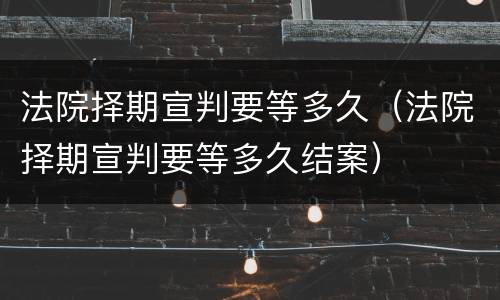 法院择期宣判要等多久（法院择期宣判要等多久结案）