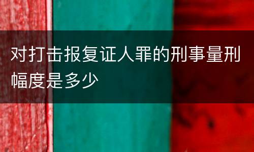对打击报复证人罪的刑事量刑幅度是多少
