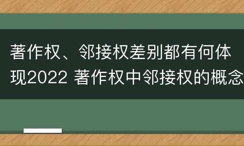 著作权、邻接权差别都有何体现2022 著作权中邻接权的概念特点