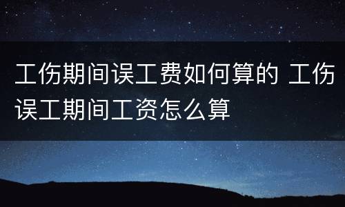 工伤期间误工费如何算的 工伤误工期间工资怎么算