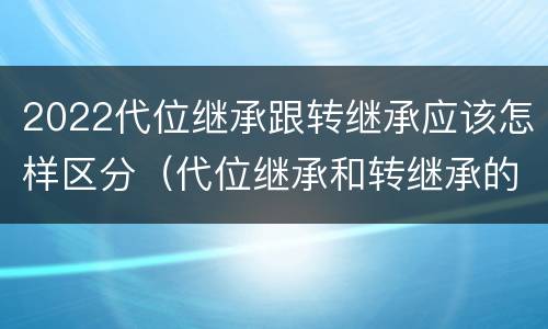 2022代位继承跟转继承应该怎样区分（代位继承和转继承的关系）