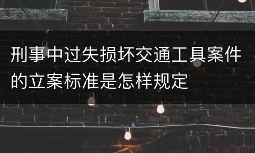 刑事中过失损坏交通工具案件的立案标准是怎样规定