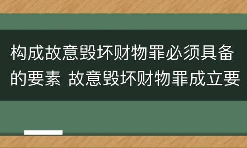 构成故意毁坏财物罪必须具备的要素 故意毁坏财物罪成立要件