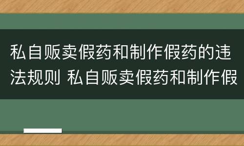 私自贩卖假药和制作假药的违法规则 私自贩卖假药和制作假药的违法规则是什么