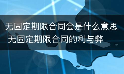 无固定期限合同会是什么意思 无固定期限合同的利与弊