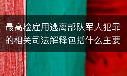 最高检雇用逃离部队军人犯罪的相关司法解释包括什么主要规定