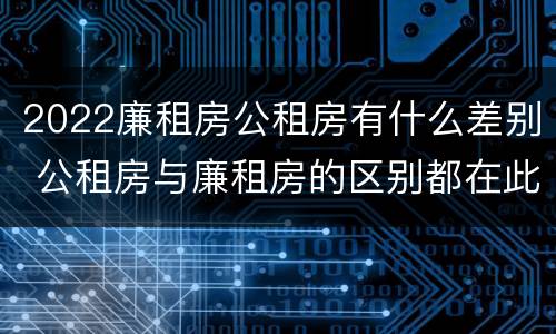 2022廉租房公租房有什么差别 公租房与廉租房的区别都在此,别再搞错了!