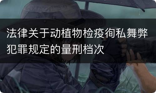 法律关于动植物检疫徇私舞弊犯罪规定的量刑档次