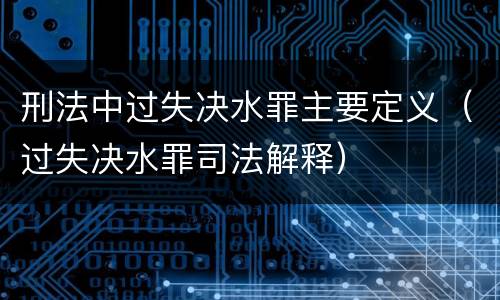 刑法中过失决水罪主要定义（过失决水罪司法解释）