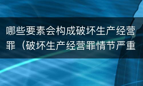 哪些要素会构成破坏生产经营罪（破坏生产经营罪情节严重的情形）