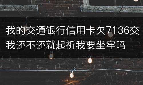 我的交通银行信用卡欠7136交我还不还就起祈我要坐牢吗