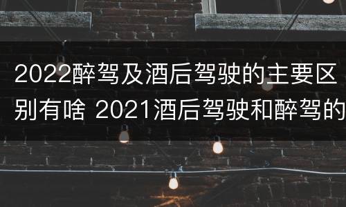 2022醉驾及酒后驾驶的主要区别有啥 2021酒后驾驶和醉驾的区别