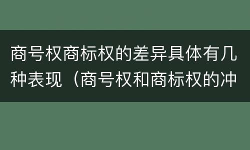 商号权商标权的差异具体有几种表现（商号权和商标权的冲突和解决）