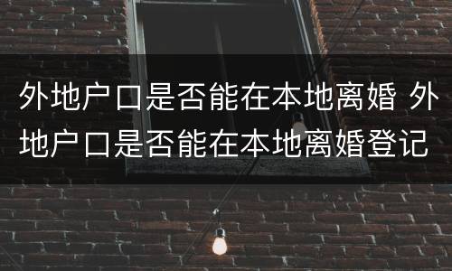 外地户口是否能在本地离婚 外地户口是否能在本地离婚登记