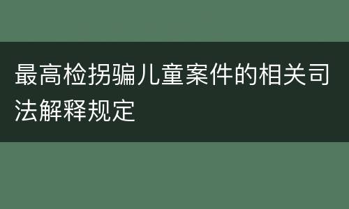 最高检拐骗儿童案件的相关司法解释规定