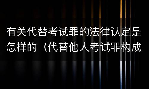 有关代替考试罪的法律认定是怎样的（代替他人考试罪构成要件有何规定）
