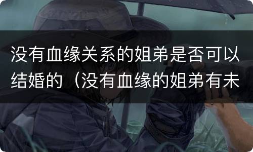 没有血缘关系的姐弟是否可以结婚的（没有血缘的姐弟有未来吗）