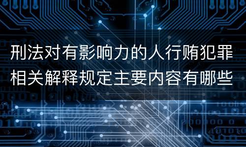 刑法对有影响力的人行贿犯罪相关解释规定主要内容有哪些