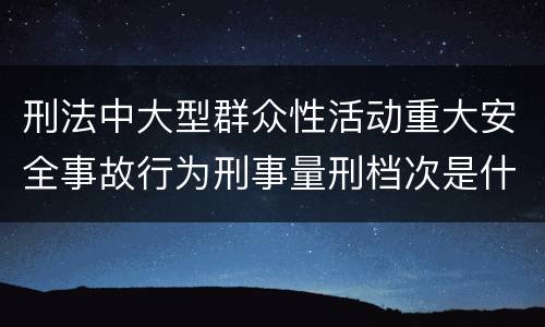 刑法中大型群众性活动重大安全事故行为刑事量刑档次是什么