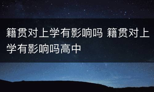 籍贯对上学有影响吗 籍贯对上学有影响吗高中