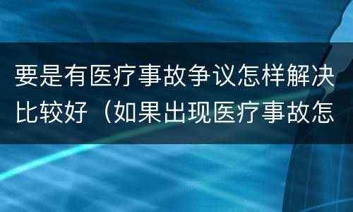 要是有医疗事故争议怎样解决比较好（如果出现医疗事故怎么办）