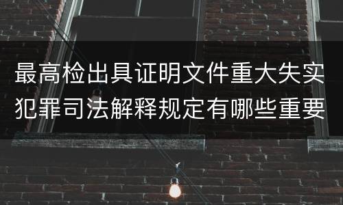 最高检出具证明文件重大失实犯罪司法解释规定有哪些重要内容