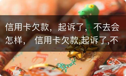 信用卡欠款，起诉了，不去会怎样， 信用卡欠款,起诉了,不去会怎样呢