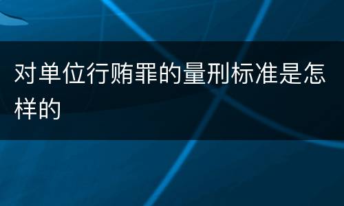 对单位行贿罪的量刑标准是怎样的