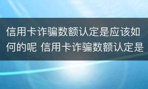 信用卡诈骗数额认定是应该如何的呢 信用卡诈骗数额认定是应该如何的呢怎么处理
