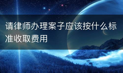 请律师办理案子应该按什么标准收取费用