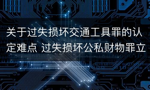关于过失损坏交通工具罪的认定难点 过失损坏公私财物罪立案标准