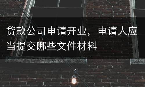 贷款公司申请开业，申请人应当提交哪些文件材料