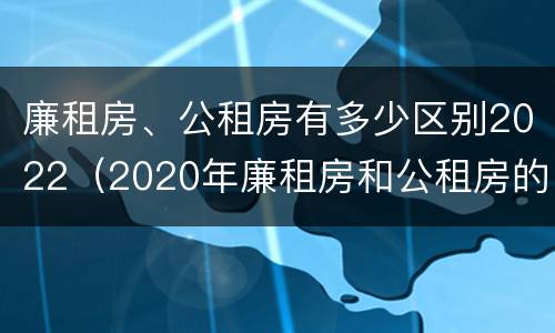 廉租房、公租房有多少区别2022（2020年廉租房和公租房的区别）
