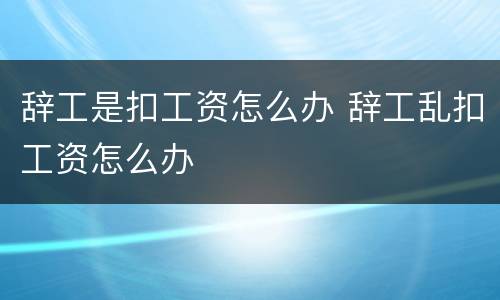 辞工是扣工资怎么办 辞工乱扣工资怎么办