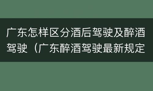 广东怎样区分酒后驾驶及醉酒驾驶（广东醉酒驾驶最新规定）