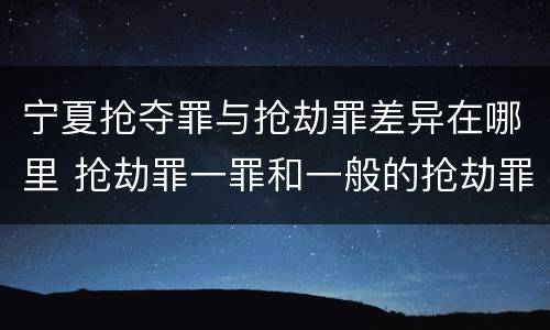 宁夏抢夺罪与抢劫罪差异在哪里 抢劫罪一罪和一般的抢劫罪